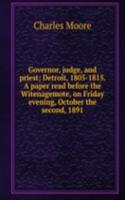 Governor, judge, and priest; Detroit, 1805-1815. A paper read before the Witenagemote, on Friday evening, October the second, 1891