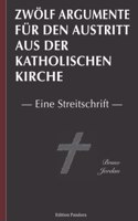 Zwölf Argumente für den Austritt aus der katholischen Kirche: Eine Streitschrift