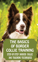 The Basics Of Border Collie Training: Step-By-Step Border Collie Dog Training Techniques: How To Understand Border Collie Behaviors
