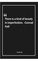There is a kind of beauty in imperfection. -Conrad Hall