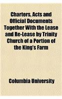 Charters, Acts and Official Documents Together with the Lease and Re-Lease by Trinity Church of a Portion of the King's Farm