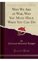 Why We Are at War, Why You Must Help, What You Can Do (Classic Reprint)