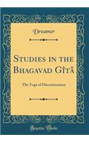 Studies in the Bhagavad Gîtâ: The Yoga of Discrimination (Classic Reprint)