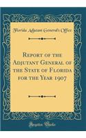 Report of the Adjutant General of the State of Florida for the Year 1907 (Classic Reprint)