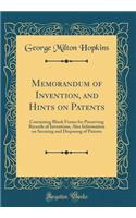 Memorandum of Invention, and Hints on Patents: Containing Blank Forms for Preserving Records of Inventions, Also Information on Securing and Disposing of Patents (Classic Reprint)