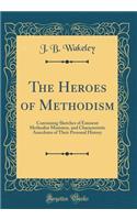 The Heroes of Methodism: Containing Sketches of Eminent Methodist Ministers, and Characteristic Anecdotes of Their Personal History (Classic Reprint)