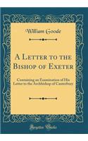 A Letter to the Bishop of Exeter: Containing an Examination of His Letter to the Archbishop of Canterbury (Classic Reprint)