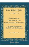 Urkundliche Geschichte Des Stralsunder Gymnasiums: Von Seiner Stiftung 1560 Bis 1860, in Sechs Beiträgen (Classic Reprint)
