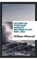 Lectures on Systematic Morality Delivered in Lent Term, 1846