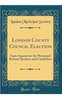 London County Council Election: Facts Arguments for Municipal Reform Speakers and Candidates (Classic Reprint)