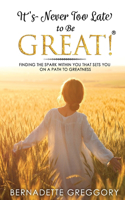 It's Never Too Late to Be Great!: finding the Spark within you that sets you on a path to Greatness
