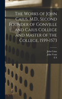 Works of John Caius, M.D., Second Founder of Gonville and Caius College and Master of the College, 1559-1573