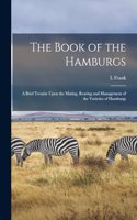 Book of the Hamburgs; a Brief Treatise Upon the Mating, Rearing and Management of the Varieties of Hamburgs
