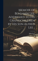 Memoir of Benjamin Lee. Addressed to his Grandchildren by his son Alfred Lee ..