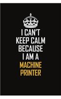 I Can't Keep Calm Because I Am A Machine Printer