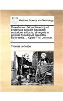 Quaestiones Philosophicae in Justi Systematis Ordinem Dispositae; Auctoribus Adductis, Et Singulis in Proprias Hypotheses Dispertitis. Editio Tertia, ... Opera Tho. Johnson, ...