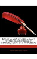 Life of John Chrysostom: Based on the Investigations of Neander, Bohringer, and Others