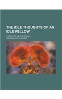 The Idle Thoughts of an Idle Fellow; A Book for an Idle Holiday