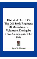 Historical Sketch Of The Old Sixth Regiment Of Massachusetts Volunteers During Its Three Campaigns, 1861-1864