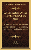 An Explication Of The Holy Sacrifice Of The Mass: To Which Is Added, Instructions And Devotions For Confession, Communion, And Confirmation (1779)