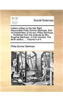 Letters Written by the Late Right Honourable Philip Dormer Stanhope, Earl of Chesterfield, to His Son, Philip Stanhope, ... Published from the Originals by Mrs. Eugenia Stanhope. in Four Volumes. the Tenth Edition, ... Volume 4 of 4