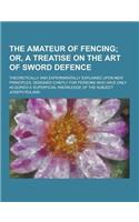 The Amateur of Fencing; Theoretically and Experimentally Explained Upon New Principles; Designed Chiefly for Persons Who Have Only Acquired a Superfic