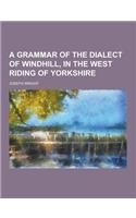 A Grammar of the Dialect of Windhill, in the West Riding of Yorkshire