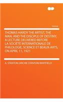 Thomas Hardy the Artist, the Man, and the Disciple of Destiny; A Lecture Delivered Before La Societe Internationale de Philologie, Science Et Beaux-Arts, on April 11, 1921