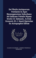 De Fibulis Antiquorum Vestiariis In Agro Neomagensium Suburbano Ad Gallicam Vahalis Ripam Erutis Cl. Salmasii, Jo.fred. Gronovii, Et J. Smeti Epistolae Ex Autographis Editae