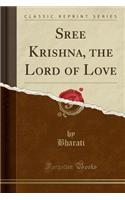 Sree Krishna, the Lord of Love (Classic Reprint)