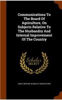 Communications to the Board of Agriculture, on Subjects Relative to the Husbandry and Internal Improvement of the Country