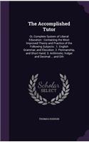 The Accomplished Tutor: Or, Complete System of Liberal Education: Containing the Most Improved Theory and Practice of the Following Subjects: 1. English Grammar, and Elocut