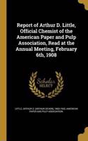 Report of Arthur D. Little, Official Chemist of the American Paper and Pulp Association, Read at the Annual Meeting, February 6th, 1908