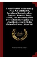 A History of the Kidder Family from A.D. 1320 to 1676, Including a Biography of Our Emigrant Ancestor, James Kidder, Also a Genealog of His Descendants Through His Son, John Kidder, Who Settled in Chelmsford, Mass., about 1681