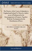 The Practice of the Court of Admiralty in England and Ireland To Thised is Added, an act of Parliament for the Encouragement of Seamen, Together With the Proclamation for the Distribution of Prizes: Also, Articles Relative to Perquisites