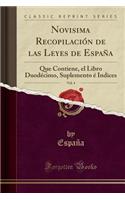 Novisima Recopilaciï¿½n de Las Leyes de Espaï¿½a, Vol. 4: Que Contiene, El Libro Duodï¿½cimo, Suplemento ï¿½ Indices (Classic Reprint)