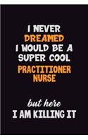 I Never Dreamed I would Be A Super Cool practitioner nurse But Here I Am Killing It