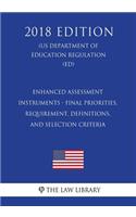 Enhanced Assessment Instruments - Final Priorities, Requirement, Definitions, and Selection Criteria (Us Department of Education Regulation) (Ed) (2018 Edition)