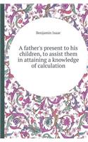 A Father's Present to His Children, to Assist Them in Attaining a Knowledge of Calculation