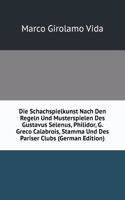 Die Schachspielkunst Nach Den Regeln Und Musterspielen Des Gustavus Selenus, Philidor, G. Greco Calabrois, Stamma Und Des Pariser Clubs (German Edition)