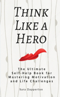 Think Like a Hero: The Ultimate Self-Help Book for Mastering Motivation and Life Challenges