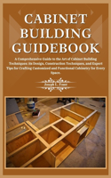 Cabinet Building Guidebook: A Comprehensive Guide to the Art of Cabinet Building Techniques: its Design, Construction Techniques, and Expert Tips for Crafting Customized and Fu