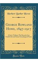 George Rowland Howe, 1847-1917: A Son's Tribute; The Record of an Useful Life and Some Genealogical Notes (Classic Reprint)