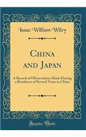 China and Japan: A Record of Observations Made During a Residence of Several Years in China (Classic Reprint)