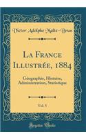 La France IllustrÃ©e, 1884, Vol. 5: GÃ©ographie, Histoire, Administration, Statistique (Classic Reprint)