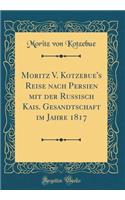 Moritz V. Kotzebue's Reise Nach Persien Mit Der Russisch Kais. Gesandtschaft Im Jahre 1817 (Classic Reprint)