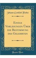 Einige Vorlesungen Ã?ber Die Bestimmung Des Gelehrten (Classic Reprint)