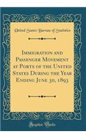 Immigration and Passenger Movement at Ports of the United States During the Year Ending June 30, 1893 (Classic Reprint)