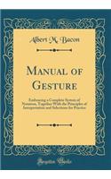 Manual of Gesture: Embracing a Complete System of Notation, Together with the Principles of Interpretation and Selections for Practice (Classic Reprint)