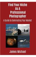 Find Your Niche As A Professional Photographer: A Guide To Dominating Your Market